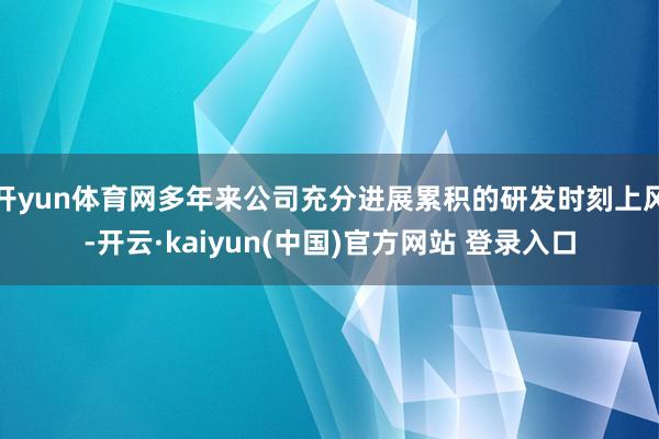 开yun体育网多年来公司充分进展累积的研发时刻上风-开云·kaiyun(中国)官方网站 登录入口