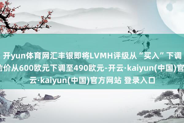 开yun体育网汇丰银即将LVMH评级从“买入”下调至“捏有”，策动价从600欧元下调至490欧元-开云·kaiyun(中国)官方网站 登录入口