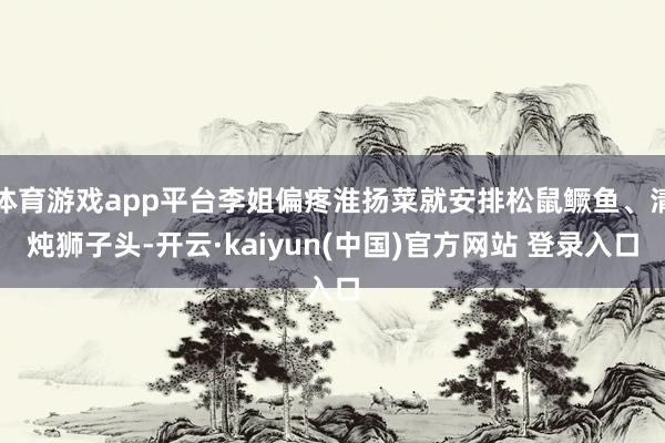 体育游戏app平台李姐偏疼淮扬菜就安排松鼠鳜鱼、清炖狮子头-开云·kaiyun(中国)官方网站 登录入口