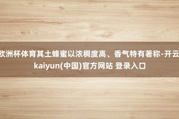 欧洲杯体育其土蜂蜜以浓稠度高、香气特有著称-开云·kaiyun(中国)官方网站 登录入口