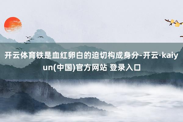开云体育铁是血红卵白的迫切构成身分-开云·kaiyun(中国)官方网站 登录入口