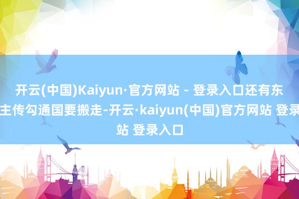 开云(中国)Kaiyun·官方网站 - 登录入口还有东说念主传勾通国要搬走-开云·kaiyun(中国)官方网站 登录入口