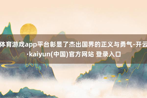 体育游戏app平台彰显了杰出国界的正义与勇气-开云·kaiyun(中国)官方网站 登录入口