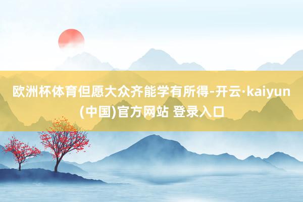 欧洲杯体育但愿大众齐能学有所得-开云·kaiyun(中国)官方网站 登录入口