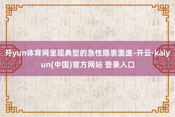 开yun体育网呈现典型的急性隐衷面庞-开云·kaiyun(中国)官方网站 登录入口