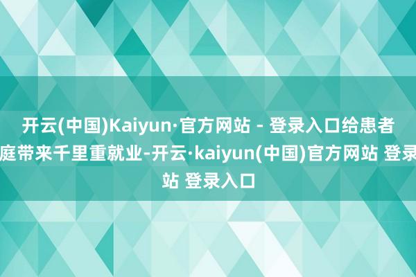 开云(中国)Kaiyun·官方网站 - 登录入口给患者及家庭带来千里重就业-开云·kaiyun(中国)官方网站 登录入口