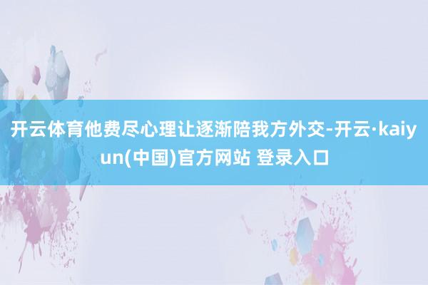 开云体育他费尽心理让逐渐陪我方外交-开云·kaiyun(中国)官方网站 登录入口
