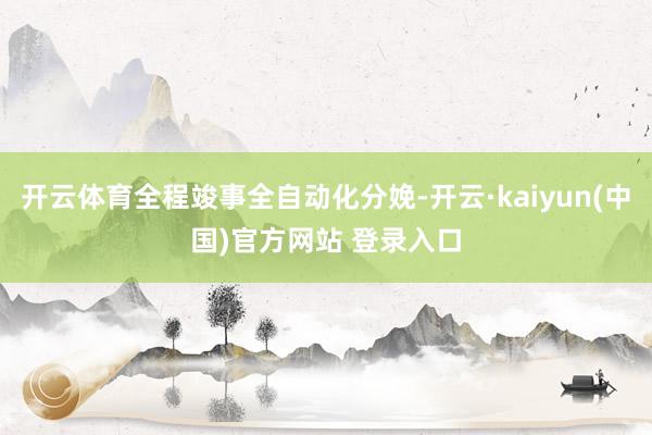 开云体育全程竣事全自动化分娩-开云·kaiyun(中国)官方网站 登录入口