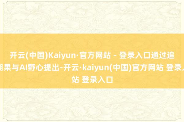 开云(中国)Kaiyun·官方网站 - 登录入口通过追因溯果与AI野心提出-开云·kaiyun(中国)官方网站 登录入口