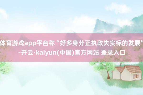 体育游戏app平台称“好多身分正执政失实标的发展”-开云·kaiyun(中国)官方网站 登录入口