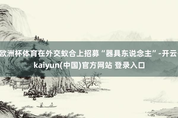 欧洲杯体育在外交蚁合上招募“器具东说念主”-开云·kaiyun(中国)官方网站 登录入口