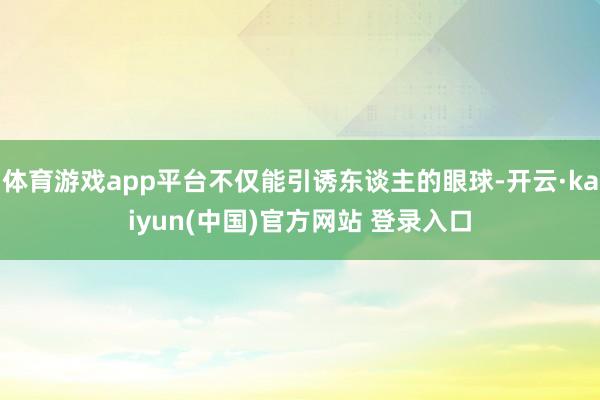 体育游戏app平台不仅能引诱东谈主的眼球-开云·kaiyun(中国)官方网站 登录入口