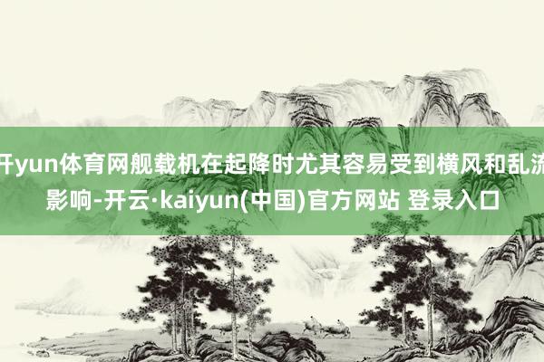 开yun体育网舰载机在起降时尤其容易受到横风和乱流影响-开云·kaiyun(中国)官方网站 登录入口