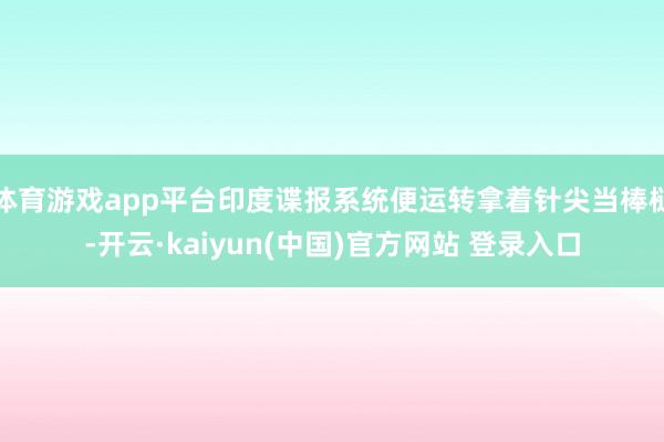 体育游戏app平台印度谍报系统便运转拿着针尖当棒槌-开云·kaiyun(中国)官方网站 登录入口