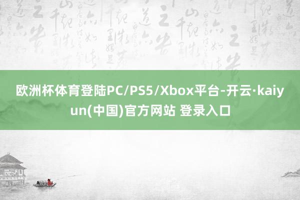 欧洲杯体育登陆PC/PS5/Xbox平台-开云·kaiyun(中国)官方网站 登录入口