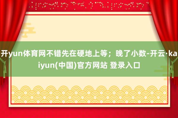 开yun体育网不错先在硬地上等；晚了小数-开云·kaiyun(中国)官方网站 登录入口