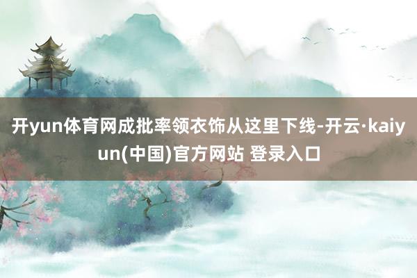 开yun体育网成批率领衣饰从这里下线-开云·kaiyun(中国)官方网站 登录入口