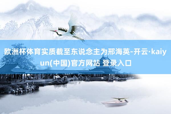 欧洲杯体育实质截至东说念主为邢海英-开云·kaiyun(中国)官方网站 登录入口