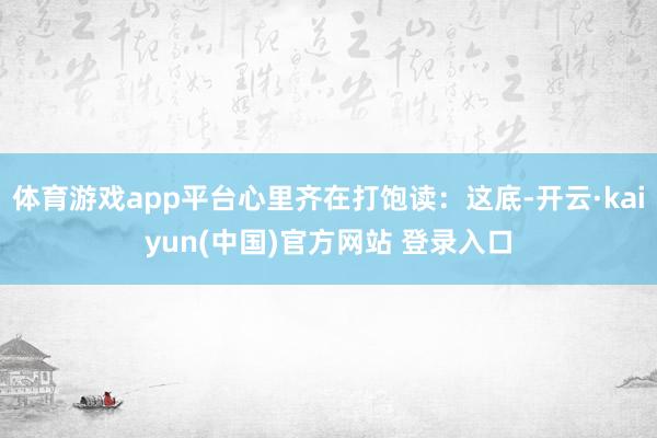 体育游戏app平台心里齐在打饱读：这底-开云·kaiyun(中国)官方网站 登录入口