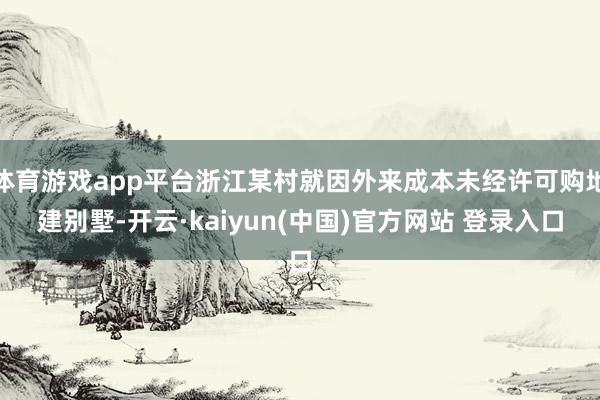 体育游戏app平台浙江某村就因外来成本未经许可购地建别墅-开云·kaiyun(中国)官方网站 登录入口