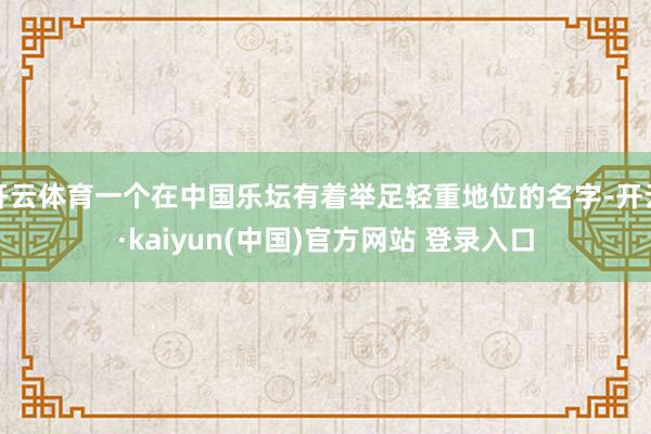 开云体育一个在中国乐坛有着举足轻重地位的名字-开云·kaiyun(中国)官方网站 登录入口