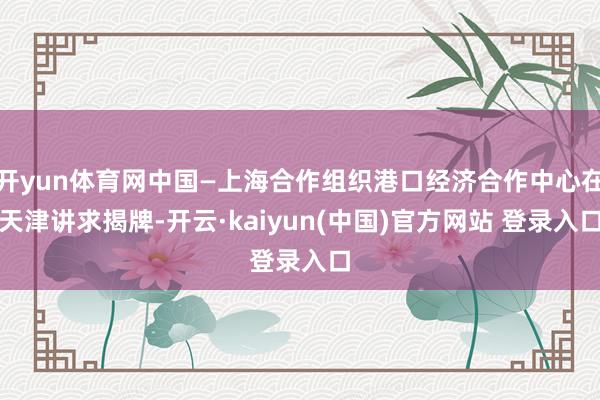 开yun体育网中国—上海合作组织港口经济合作中心在天津讲求揭牌-开云·kaiyun(中国)官方网站 登录入口