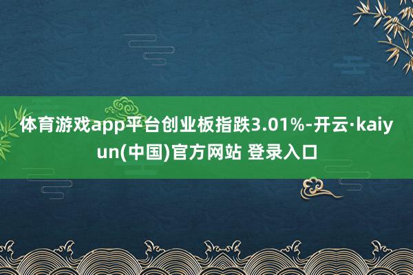 体育游戏app平台创业板指跌3.01%-开云·kaiyun(中国)官方网站 登录入口