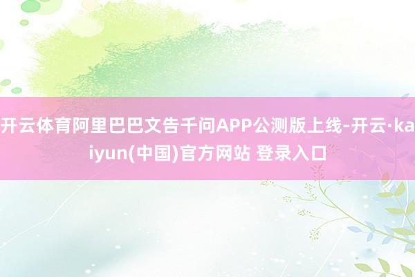 开云体育阿里巴巴文告千问APP公测版上线-开云·kaiyun(中国)官方网站 登录入口