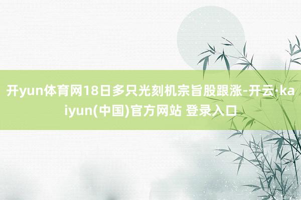 开yun体育网18日多只光刻机宗旨股跟涨-开云·kaiyun(中国)官方网站 登录入口