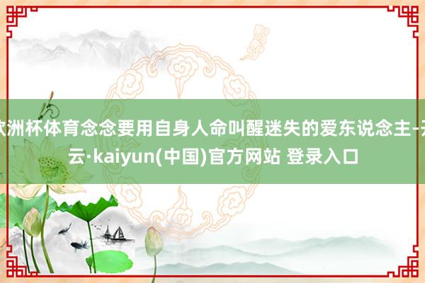 欧洲杯体育念念要用自身人命叫醒迷失的爱东说念主-开云·kaiyun(中国)官方网站 登录入口