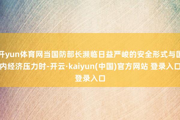 开yun体育网当国防部长濒临日益严峻的安全形式与国内经济压力时-开云·kaiyun(中国)官方网站 登录入口