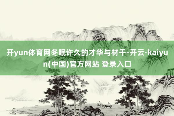 开yun体育网冬眠许久的才华与材干-开云·kaiyun(中国)官方网站 登录入口